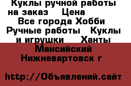 Куклы ручной работы на заказ  › Цена ­ 1 500 - Все города Хобби. Ручные работы » Куклы и игрушки   . Ханты-Мансийский,Нижневартовск г.